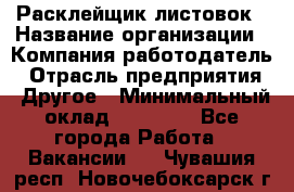 Расклейщик листовок › Название организации ­ Компания-работодатель › Отрасль предприятия ­ Другое › Минимальный оклад ­ 12 000 - Все города Работа » Вакансии   . Чувашия респ.,Новочебоксарск г.